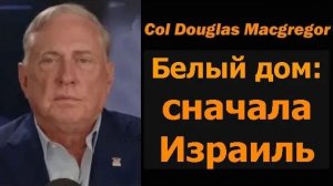 Полковник Дуглас Макгрегор Белый дом, ставящий Израиль на первое место