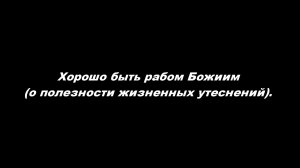 Хорошо быть рабом Божиим (о полезности жизненных утеснений)