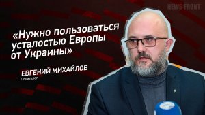 «Нужно пользоваться усталостью Европы от Украины» - Евгений Михайлов