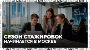 В Москве начался сезон профессиональных стажировок для студентов и выпускников вузов - Москва 24