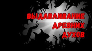 ВЫДАВЛИВАНИЕ ДРЕВНИХ ДУХОВ