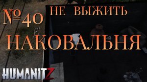 НЕ ВЫЖИТЬ/ЧАСТЬ №40/НАКОВАЛЬНЯ/HumanitZ