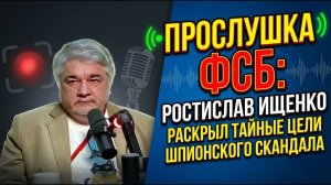 ПРОСЛУШКА ФСБ РОСТИСЛАВ ИЩЕНКО РАСКРЫЛ ТАЙНЫЕ ЦЕЛИ ШПИОНСКОГО СКАНДАЛА
