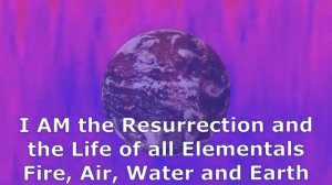 I AM the Resurrection and the Life of all Elementals Fire, Air, Water and Earth