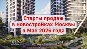 Старты продаж в новостройках Москвы в Мае 2026 года