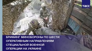 Брифинг Минобороны по шести оперативным направлениям специальной военной операции на Украине