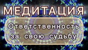 Ответственность за свою судьбу. Трансформационная МЕДИТАЦИЯ. Высокие вибрации.