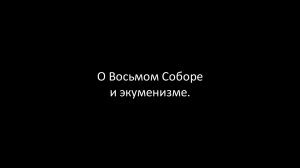 О Восьмом Соборе и экуменизме (Заключительная часть лекции «Дела падшего»)