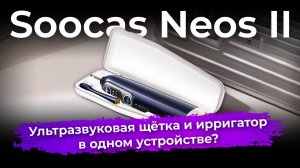 Обзор зубной щетки Soocas Neos II со встроенным ирригатором