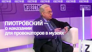 Посетителей, устраивающих провокации в музеях, нужно наказывать — Пиотровский