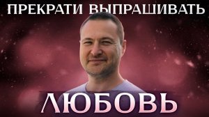 Прекрати выпрашивать любовь