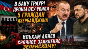 В БАКУ ТРАУР! ДРОНЫ ВСУ УБИЛИ 5 ГРАЖДАН АЗЕРБАЙДЖАНА ИЛЬХАМ АЛИЕВ СРОЧНОЕ ЗАЯВЛЕНИЕ ЗЕЛЕНСКОМУ