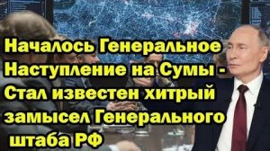 Началось Генеральное Наступление на Сумы - Стал известен хитрый замысел Генерального штаба РФ