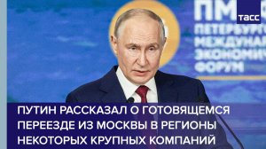 Путин рассказал о готовящемся переезде из Москвы в регионы некоторых крупных компаний