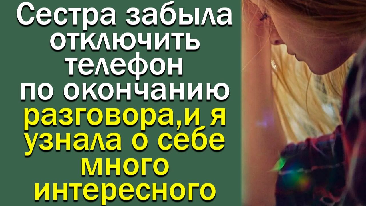 Сестра забыла отключить телефон по окончанию разговора и я узнала о себе много интересного