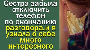 Сестра забыла отключить телефон по окончанию разговора, и я узнала о себе много интересного