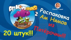 Распаковка Ам Нямов из Пятёрочки! 20 штук!