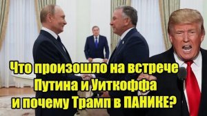 Что произошло на встрече Путина и Уиткоффа и почему Трамп в ПАНИКЕ
