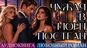 АУДИОКНИГА ЛЮБОВНЫЙ РОМАН: ЧУЖАЯ В МОЕЙ ПОСТЕЛИ СЛУШАТЬ