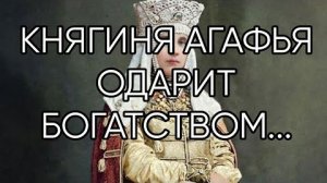 КНЯГИНЯ АГАФЬЯ ОДАРИТ БОГАТСТВОМ...ДЛЯ ВСЕХ...