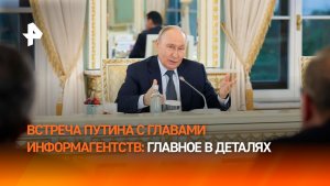 Путин встретился с представителями международных информагентств: главное