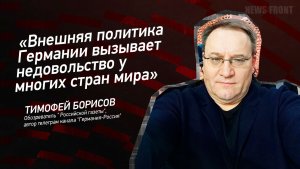 «Внешняя политика Германии вызывает недовольство у многих стран мира» - Тимофей Борисов