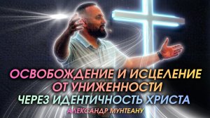 ОСВОБОЖДЕНИЕ И ИСЦЕЛЕНИЕ ОТ УНИЖЕННОСТИ ЧЕРЕЗ ИДЕНТИЧНОСТЬ ХРИСТА | ПАСТОР АЛЕКСАНДР МУНТЕАНУ