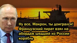 Ну все, Макрон, ты доигрался! Французский пират взял на абордаж шедший из России корабль