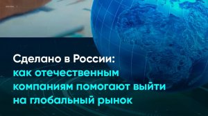 Сделано в России: как отечественным компаниям помогают выйти на глобальный рынок