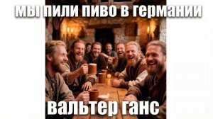 Вальтер Ганс - мы пили пиво в германии