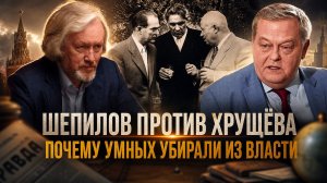 ШЕПИЛОВ  ПРОТИВ  ХРУЩЁВА.  Почему умных убирали из власти | Игорь Шишкин и Евгений Спицын