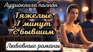 Аудиокнига - Тяжелые 7 минут с бывшим
