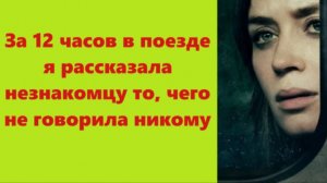 Истории из жизни | Аудио рассказы |За 12 часов в поезде я рассказала незнакомцу  | Жизненные истории