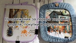 Продвижения за первую половину апреля. Покупки и оформленная работа / Вышивка крестом🪡