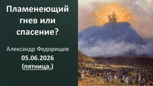 Пламенеющий гнев или спасение. Проповедь. А. Федорищев. 05.06.2026 - пятница