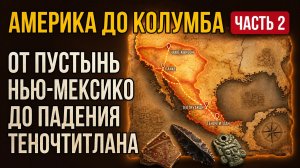 Кто жил в Америке ДО Колумба. ЧАСТЬ 2: От пустынь Нью-Мексико до падения Теночтитлана