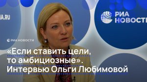 «Если ставить цели, то амбициозные». Интервью Ольги Любимовой