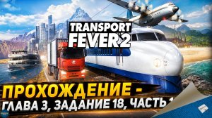 TRANSPORT FEVER 2. ПРОХОЖДЕНИЕ - ГЛАВА 3, ЗАДАНИЕ 18, ЧАСТЬ 1