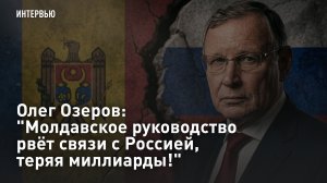 Олег Озеров: «Молдавское руководство рвёт связи с Россией, теряя миллиарды!»