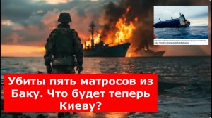 Убиты пять матросов из Баку. Что будет теперь Киеву? ВСУ за ночь расстреляны пять русских кораблей: