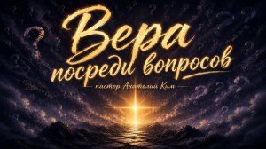 Вера посреди вопросов || пастор Анатолий Ким