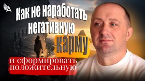 КАК НЕ НАРАБОТАТЬ НЕГАТИВНУЮ КАРМУ И СФОРМИРОВАТЬ ПОЛОЖИТЕЛЬНУЮ − Михаил Агеев