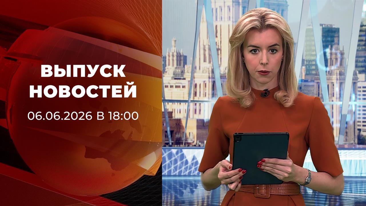 Выпуск новостей в 18:00 от 06.06.2026 смотреть онлайн