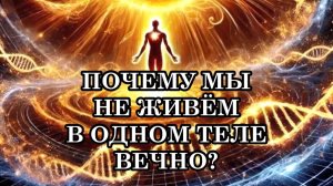 ПОЧЕМУ НАМ ПРИХОДИТЬСЯ МЕНЯТЬ ТЕЛА? ПОЧЕМУ МЫ НЕ ЖИВЁМ В ОДНОМ ТЕЛЕ ВЕЧНО?