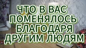 ЧТО В ВАС ИЗМЕНИЛОСЬ БЛАГОДАРЯ ЗАГАДАННОМУ ЧЕЛОВЕКУ?