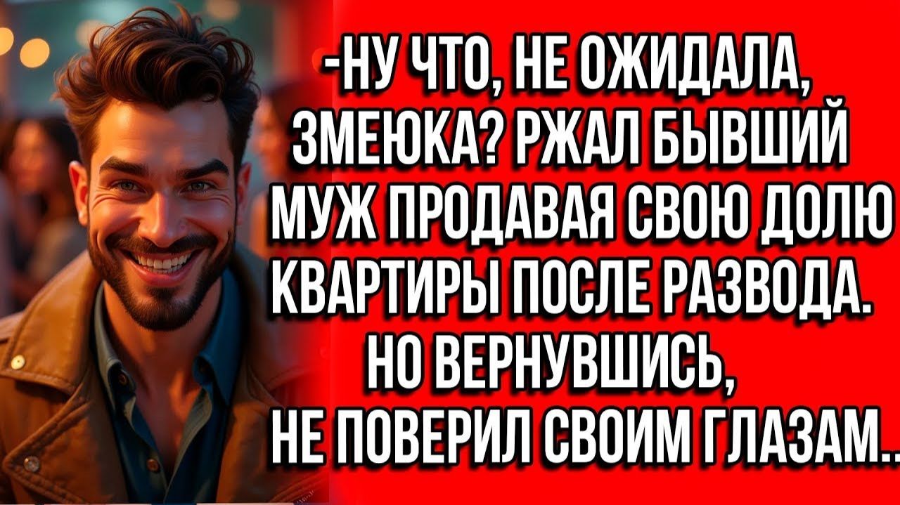 НУ ЧТО, НЕ ОЖИДАЛА, ЗМЕЮКА РЖАЛ БЫВШИЙ МУЖ ПРОДАВАЯ СВОЮ ДОЛЮ КВАРТИРЫ ПОСЛЕ РАЗВОДА НО ВЕРНУВШИСЬ. смотреть онлайн
