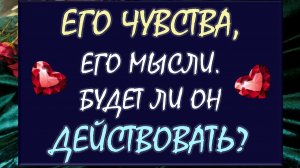 💕 ЕГО ЧУВСТВА, ЕГО МЫСЛИ О ВАС 😍 БУДЕТ ЛИ ОН ДЕЙСТВОВАТЬ 🙏 ИЛИ НИЧЕГО НЕ ПРЕДВИДИТСЯ? 😲