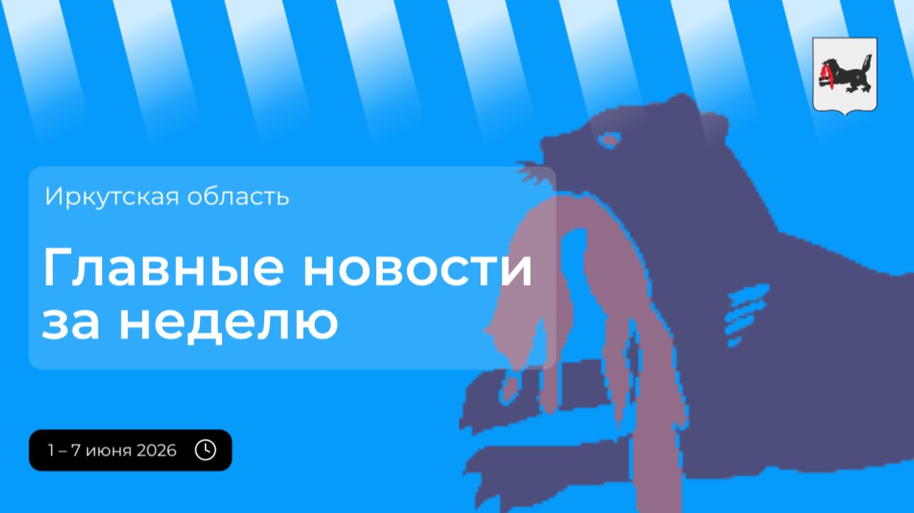 Главные события в Иркутской области за неделю с 1 по 7 июня 2026 года
