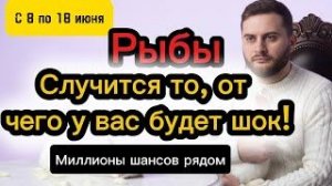 Рыбы - 8-18 июня. Таро. ОТ ЭТИХ СОБЫТИЙ ШОК