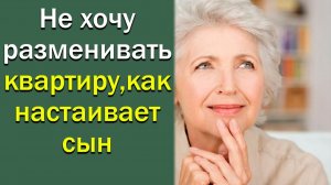 Не хочу разменивать квартиру, как настаивает сын.